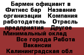 Бармен-официант в Фитнес-бар › Название организации ­ Компания-работодатель › Отрасль предприятия ­ Другое › Минимальный оклад ­ 15 000 - Все города Работа » Вакансии   . Калининградская обл.,Калининград г.